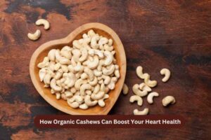 How Organic Cashews Can Boost Your Heart Health